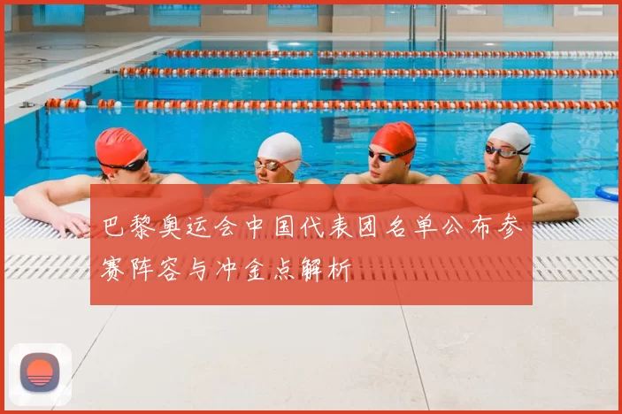 巴黎奥运会中国代表团名单公布参赛阵容与冲金点解析