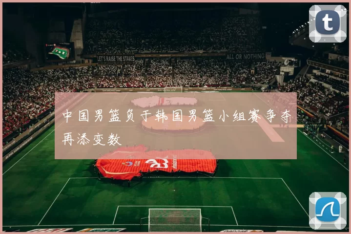 中国男篮负于韩国男篮小组赛争夺再添变数