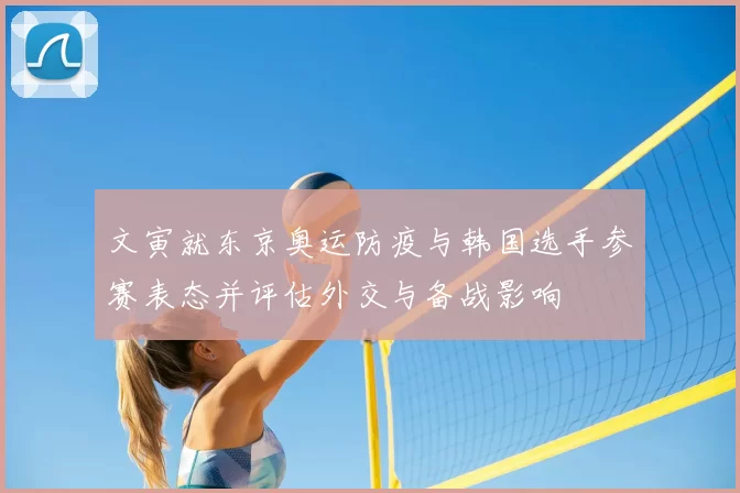 文寅就东京奥运防疫与韩国选手参赛表态并评估外交与备战影响