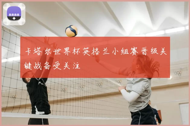 卡塔尔世界杯英格兰小组赛晋级关键战备受关注