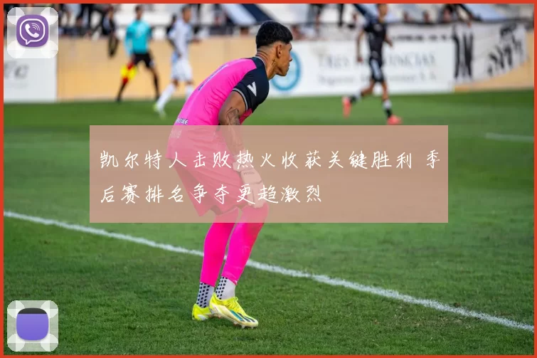 凯尔特人击败热火收获关键胜利 季后赛排名争夺更趋激烈