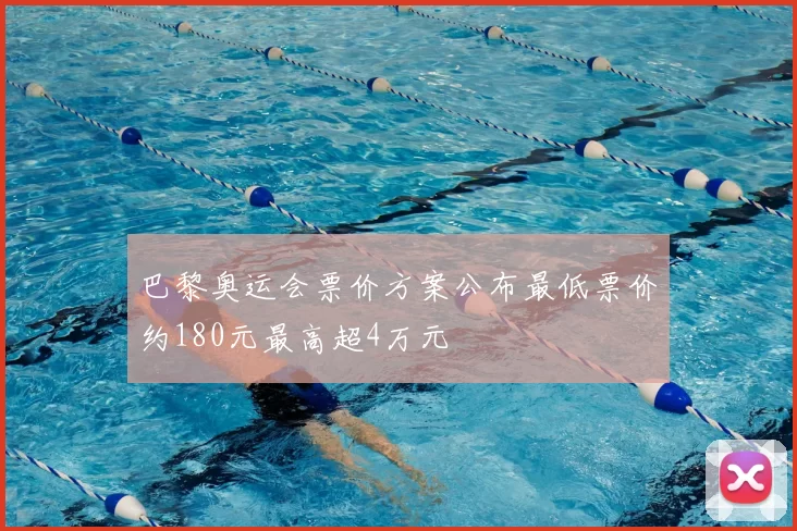 巴黎奥运会票价方案公布最低票价约180元最高超4万元