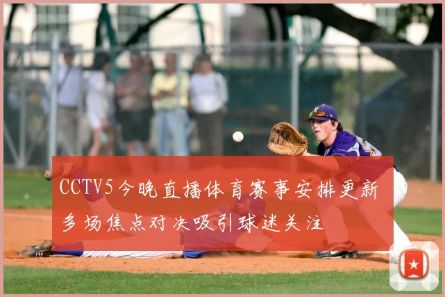 CCTV5今晚直播体育赛事安排更新 多场焦点对决吸引球迷关注