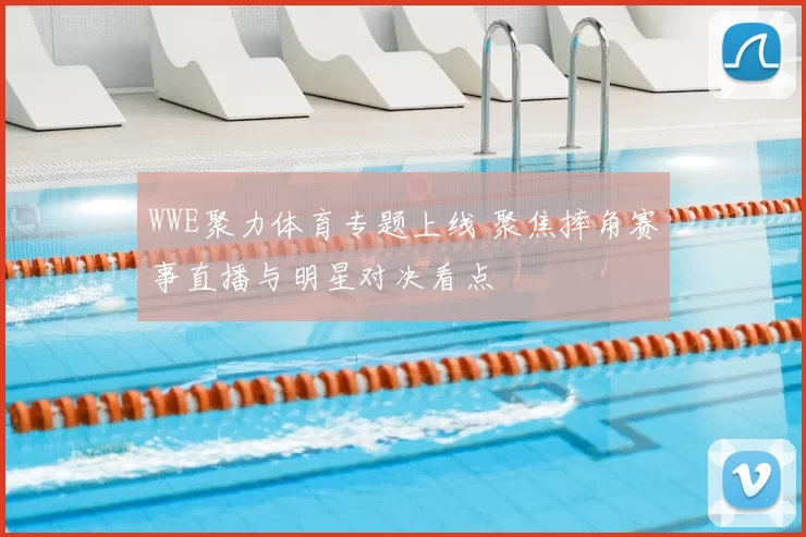 WWE聚力体育专题上线 聚焦摔角赛事直播与明星对决看点