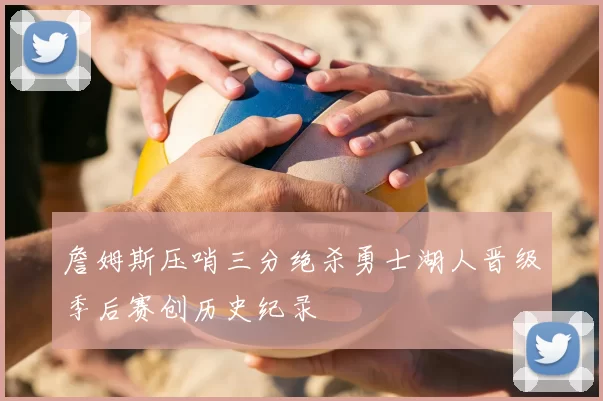 詹姆斯压哨三分绝杀勇士湖人晋级季后赛创历史纪录