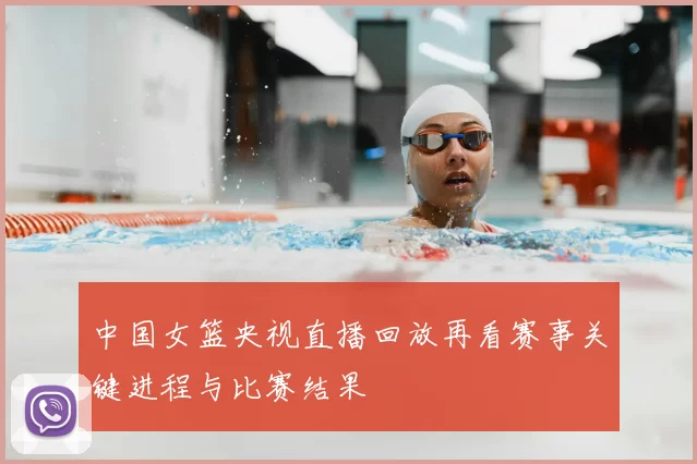 中国女篮央视直播回放再看赛事关键进程与比赛结果