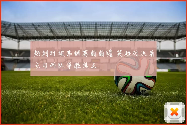 热刺对埃弗顿赛前前瞻 英超对决看点与两队争胜焦点