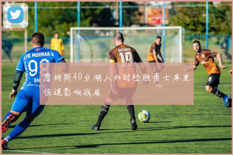 詹姆斯40分湖人加时险胜勇士库里伤退影响战局