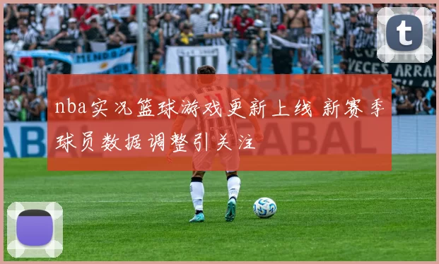 nba实况篮球游戏更新上线 新赛季球员数据调整引关注