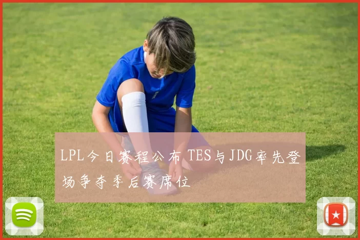 LPL今日赛程公布 TES与JDG率先登场争夺季后赛席位