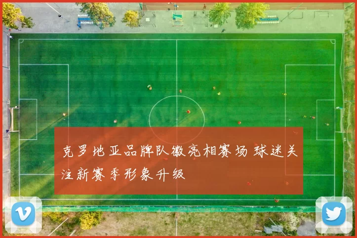 克罗地亚品牌队徽亮相赛场 球迷关注新赛季形象升级