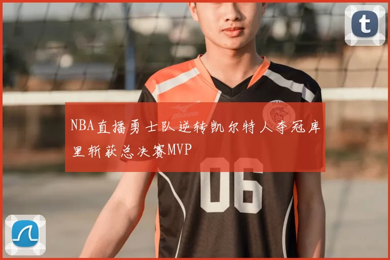 NBA直播勇士队逆转凯尔特人夺冠库里斩获总决赛MVP