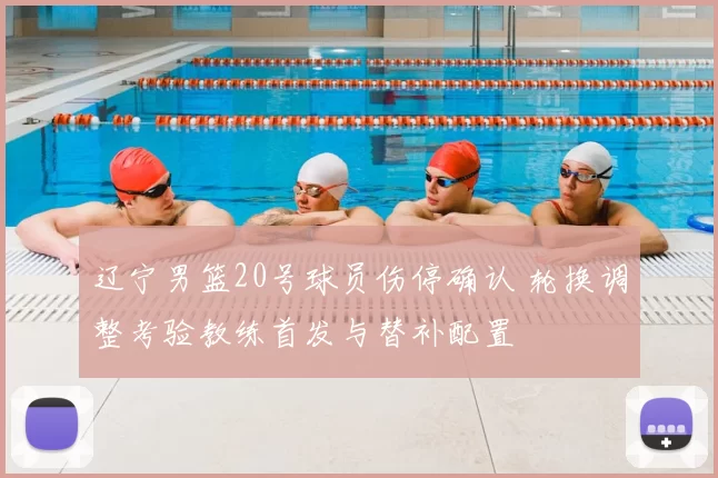 辽宁男篮20号球员伤停确认 轮换调整考验教练首发与替补配置